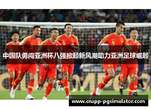 中国队勇闯亚洲杯八强掀起新风潮助力亚洲足球崛起