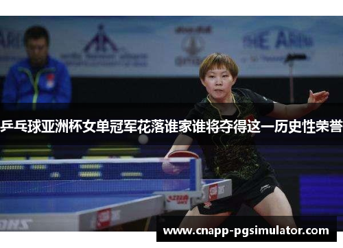 乒乓球亚洲杯女单冠军花落谁家谁将夺得这一历史性荣誉
