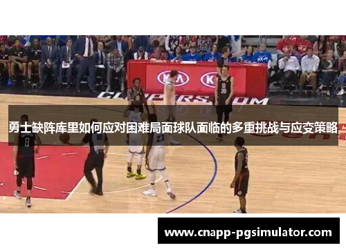 勇士缺阵库里如何应对困难局面球队面临的多重挑战与应变策略