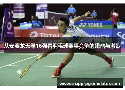 从安赛龙无缘16强看羽毛球赛事竞争的残酷与激烈