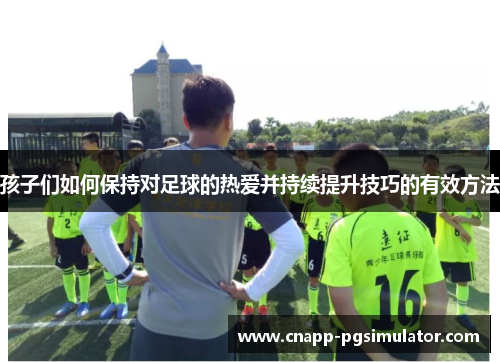 孩子们如何保持对足球的热爱并持续提升技巧的有效方法