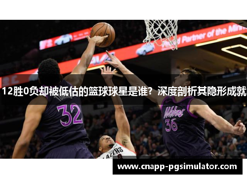 12胜0负却被低估的篮球球星是谁？深度剖析其隐形成就
