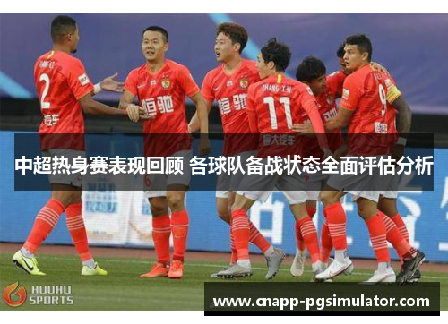 中超热身赛表现回顾 各球队备战状态全面评估分析