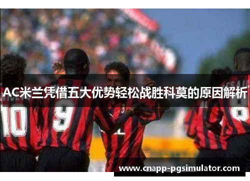 AC米兰凭借五大优势轻松战胜科莫的原因解析
