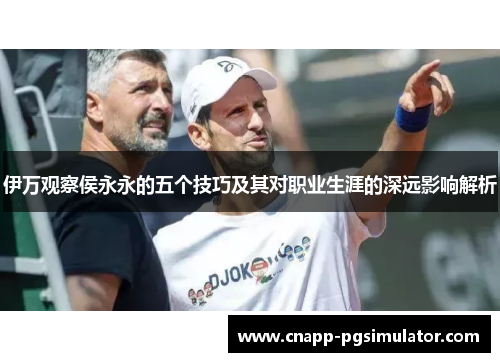 伊万观察侯永永的五个技巧及其对职业生涯的深远影响解析