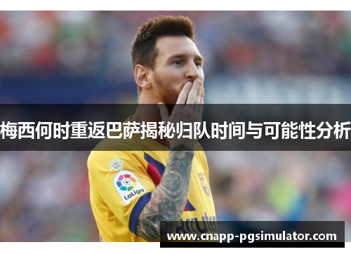 梅西何时重返巴萨揭秘归队时间与可能性分析
