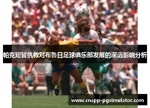 帕克短暂执教对布鲁日足球俱乐部发展的深远影响分析