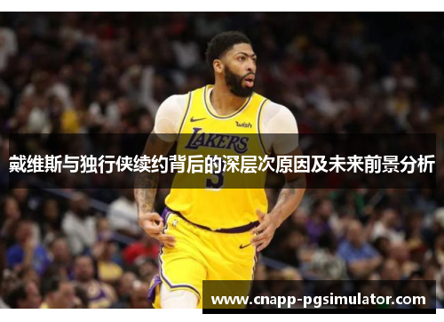 戴维斯与独行侠续约背后的深层次原因及未来前景分析