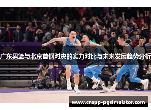 广东男篮与北京首钢对决的实力对比与未来发展趋势分析