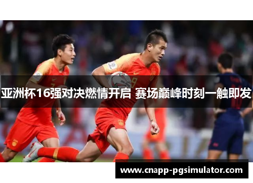亚洲杯16强对决燃情开启 赛场巅峰时刻一触即发