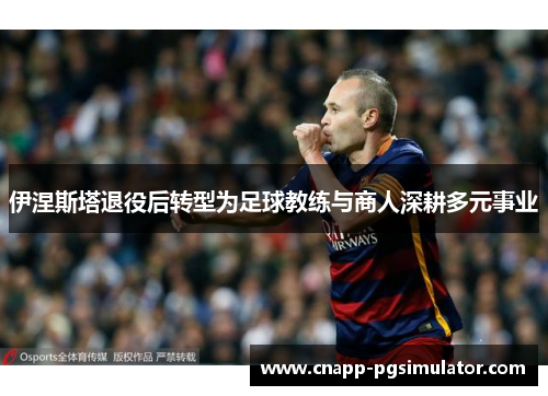 伊涅斯塔退役后转型为足球教练与商人深耕多元事业