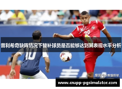 普利希奇缺阵情况下替补球员是否能够达到其表现水平分析