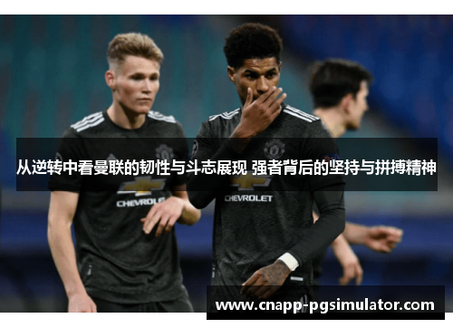 从逆转中看曼联的韧性与斗志展现 强者背后的坚持与拼搏精神