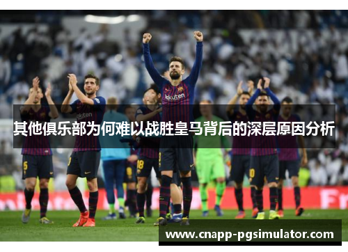 其他俱乐部为何难以战胜皇马背后的深层原因分析