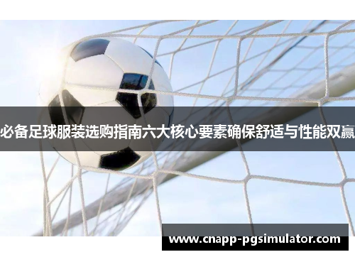 必备足球服装选购指南六大核心要素确保舒适与性能双赢