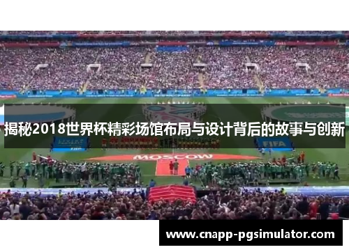 揭秘2018世界杯精彩场馆布局与设计背后的故事与创新