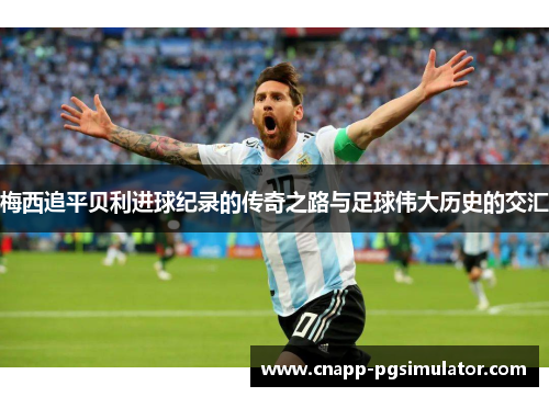 梅西追平贝利进球纪录的传奇之路与足球伟大历史的交汇