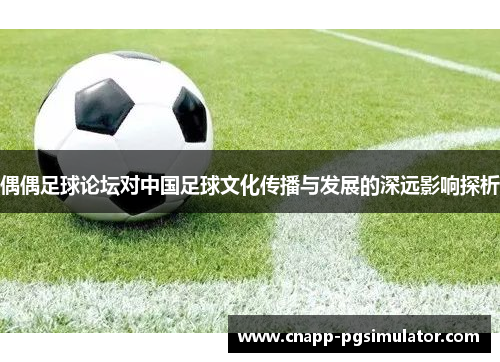 偶偶足球论坛对中国足球文化传播与发展的深远影响探析
