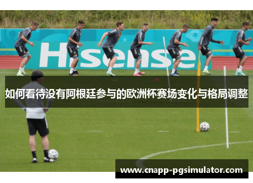 如何看待没有阿根廷参与的欧洲杯赛场变化与格局调整