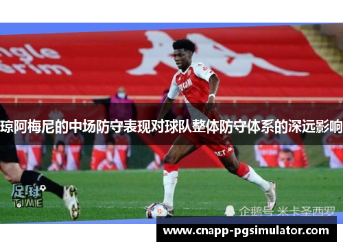 琼阿梅尼的中场防守表现对球队整体防守体系的深远影响
