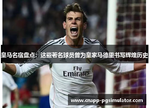 皇马名宿盘点：这些著名球员曾为皇家马德里书写辉煌历史