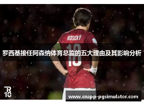 罗西基接任阿森纳体育总监的五大理由及其影响分析 罗西基接任阿森纳体育总监的五大理由及其影响分析