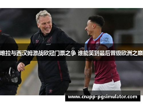 维拉与西汉姆激战欧冠门票之争 谁能笑到最后晋级欧洲之巅 维拉与西汉姆激战欧冠门票之争 谁能笑到最后晋级欧洲之巅