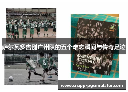 萨尔瓦多告别广州队的五个难忘瞬间与传奇足迹 萨尔瓦多告别广州队的五个难忘瞬间与传奇足迹
