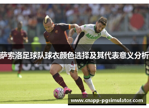 萨索洛足球队球衣颜色选择及其代表意义分析 萨索洛足球队球衣颜色选择及其代表意义分析