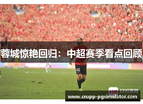 蓉城惊艳回归:中超赛季看点回顾 蓉城惊艳回归:中超赛季看点回顾