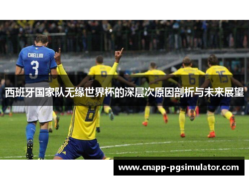 西班牙国家队无缘世界杯的深层次原因剖析与未来展望 西班牙国家队无缘世界杯的深层次原因剖析与未来展望
