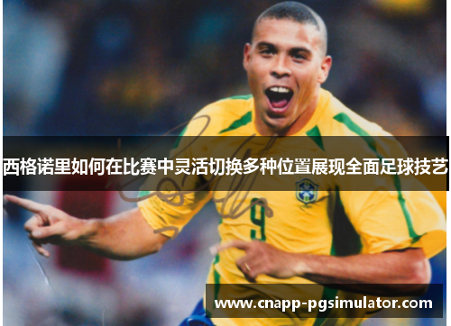 西格诺里如何在比赛中灵活切换多种位置展现全面足球技艺 西格诺里如何在比赛中灵活切换多种位置展现全面足球技艺