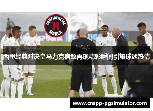 西甲经典对决皇马力克宿敌再现精彩瞬间引爆球迷热情 西甲经典对决皇马力克宿敌再现精彩瞬间引爆球迷热情