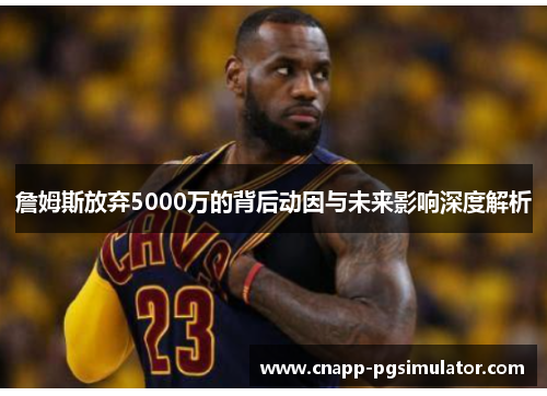 詹姆斯放弃5000万的背后动因与未来影响深度解析 詹姆斯放弃5000万的背后动因与未来影响深度解析