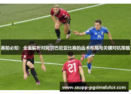 赛前必知:全面解析对阿尔巴尼亚比赛的战术布局与关键对抗策略 赛前必知:全面解析对阿尔巴尼亚比赛的战术布局与关键对抗策略