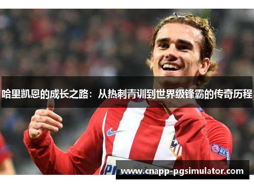 哈里凯恩的成长之路：从热刺青训到世界级锋霸的传奇历程