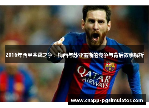 2016年西甲金靴之争:梅西与苏亚雷斯的竞争与背后故事解析 2016年西甲金靴之争:梅西与苏亚雷斯的竞争与背后故事解析