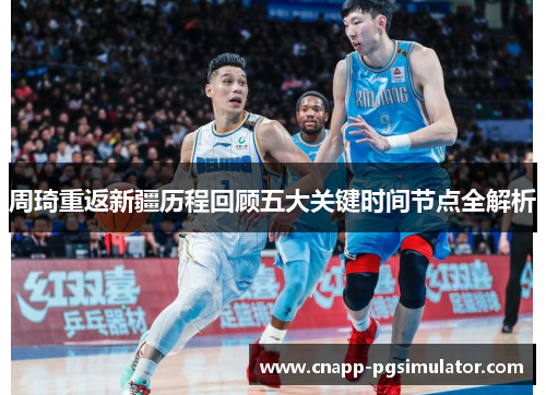 周琦重返新疆历程回顾五大关键时间节点全解析 周琦重返新疆历程回顾五大关键时间节点全解析