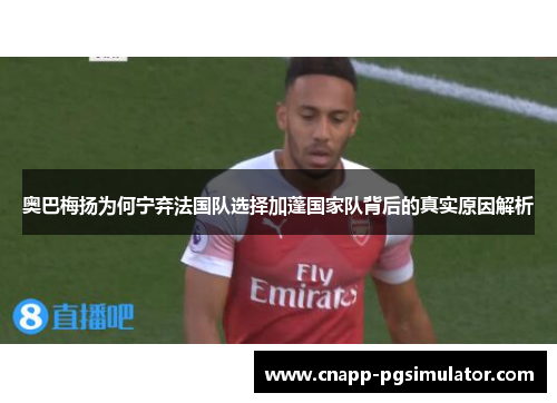 奥巴梅扬为何宁弃法国队选择加蓬国家队背后的真实原因解析 奥巴梅扬为何宁弃法国队选择加蓬国家队背后的真实原因解析