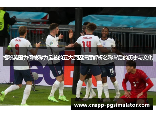 揭秘英国为何被称为足总的五大原因深度解析名称背后的历史与文化 揭秘英国为何被称为足总的五大原因深度解析名称背后的历史与文化