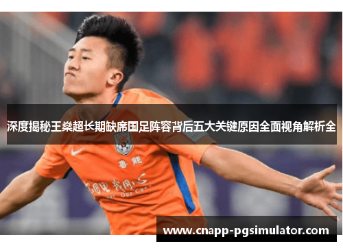 深度揭秘王燊超长期缺席国足阵容背后五大关键原因全面视角解析全 深度揭秘王燊超长期缺席国足阵容背后五大关键原因全面视角解析全