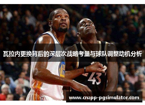 瓦拉内更换背后的深层次战略考量与球队调整动机分析 瓦拉内更换背后的深层次战略考量与球队调整动机分析