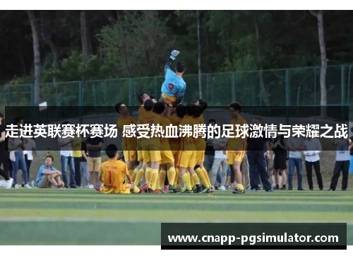 走进英联赛杯赛场 感受热血沸腾的足球激情与荣耀之战 走进英联赛杯赛场 感受热血沸腾的足球激情与荣耀之战