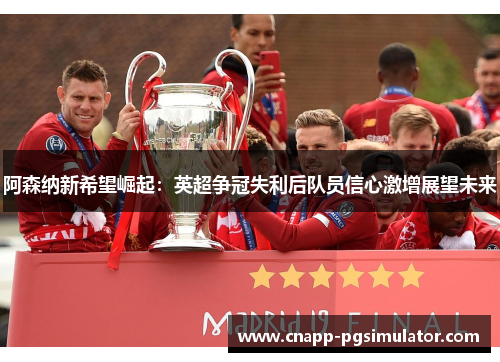 阿森纳新希望崛起：英超争冠失利后队员信心激增展望未来