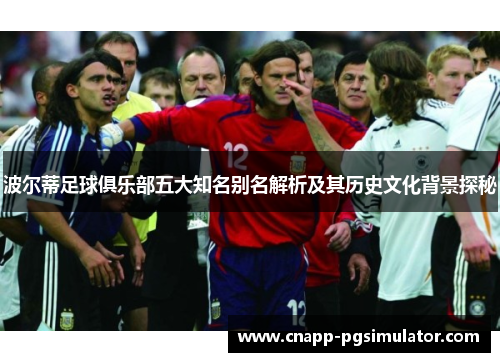 波尔蒂足球俱乐部五大知名别名解析及其历史文化背景探秘 波尔蒂足球俱乐部五大知名别名解析及其历史文化背景探秘