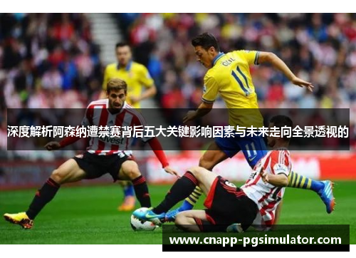 深度解析阿森纳遭禁赛背后五大关键影响因素与未来走向全景透视的 深度解析阿森纳遭禁赛背后五大关键影响因素与未来走向全景透视的