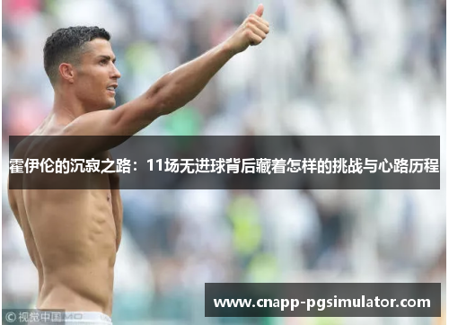 霍伊伦的沉寂之路:11场无进球背后藏着怎样的挑战与心路历程 霍伊伦的沉寂之路:11场无进球背后藏着怎样的挑战与心路历程