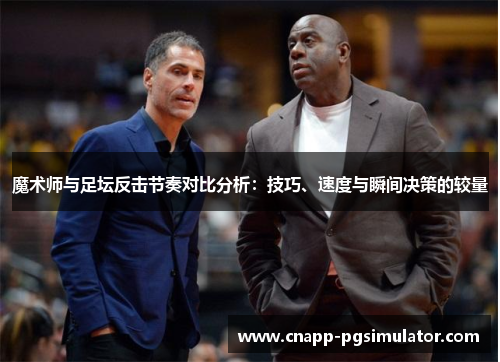魔术师与足坛反击节奏对比分析：技巧、速度与瞬间决策的较量