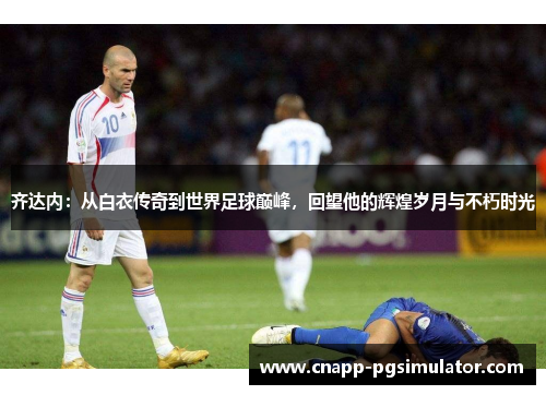 齐达内：从白衣传奇到世界足球巅峰，回望他的辉煌岁月与不朽时光