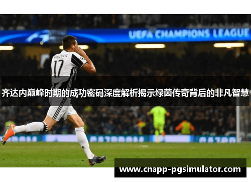 齐达内巅峰时期的成功密码深度解析揭示绿茵传奇背后的非凡智慧